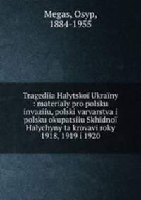 Tragediia Halytsko Ukrany : materialy pro polsku invaziiu, polski varvarstva i polsku okupatsiiu Skhidno Halychyny ta krovavi roky 1918, 1919 i 1920