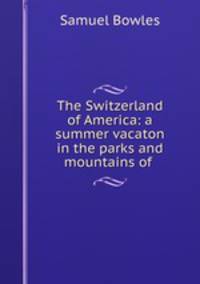 The Switzerland of America: a summer vacaton in the parks and mountains of .