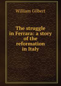 The struggle in Ferrara: a story of the reformation in Italy