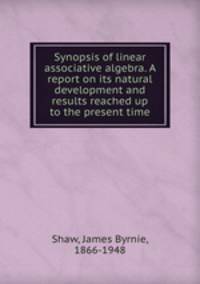 Synopsis of linear associative algebra. A report on its natural development and results reached up to the present time
