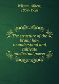 The structure of the brain; how to understand and cultivate intellectual power