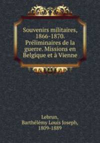 Souvenirs militaires, 1866-1870. Preliminaires de la guerre. Missions en Belgique et a Vienne
