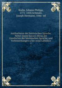 Antibarbarus der lateinischen Sprache. Nebst einem kurzen Abriss der Geschichte der lateinischen Sprache, und Vorbemerkungen uber reine Latinitat. 1