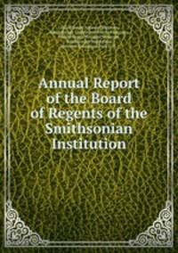 Annual Report of the Board of Regents of the Smithsonian Institution.