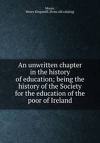 An unwritten chapter in the history of education; being the history of the Society for the education of the poor of Ireland