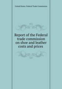 Report of the Federal trade commission on shoe and leather costs and prices .