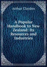 A Popular Handbook to New Zealand: Its Resources and Industries