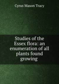 Studies of the Essex flora: an enumeration of all plants found growing .