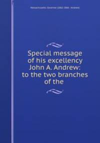 Special message of his excellency John A. Andrew: to the two branches of the .