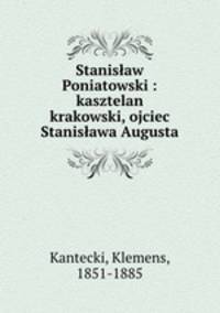 Stanislaw Poniatowski : kasztelan krakowski, ojciec Stanislawa Augusta