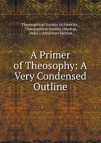 A Primer of Theosophy: A Very Condensed Outline