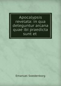 Apocalypsis revelata: in qua deteguntur arcana quae ibi praedicta sunt et .