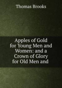Apples of Gold for Young Men and Women: and a Crown of Glory for Old Men and .
