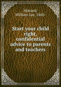 Start your child right, confidential advice to parents and teachers