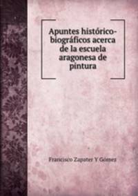 Apuntes historico-biograficos acerca de la escuela aragonesa de pintura
