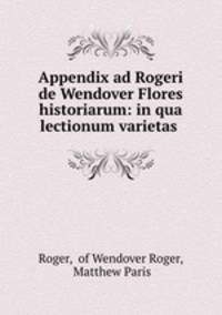 Appendix ad Rogeri de Wendover Flores historiarum: in qua lectionum varietas .