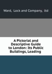 A Pictorial and Descriptive Guide to London: Its Public Buildings, Leading .