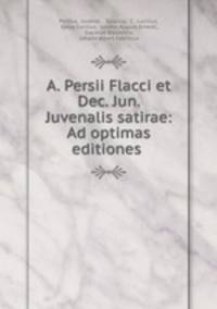 A. Persii Flacci et Dec. Jun. Juvenalis satirae: Ad optimas editiones .