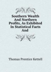 Southern Wealth And Northern Profits, As Exhibited In Statistical Facts And .