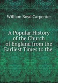 A Popular History of the Church of England from the Earliest Times to the .