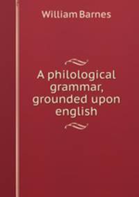 A philological grammar, grounded upon english