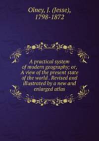 A practical system of modern geography; or, A view of the present state of the world . Revised and illustrated by a new and enlarged atlas