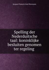 Spelling der Nederduitsche taal: koninklijke besluiten genomen ter regeling .