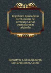 Registrum Episcopatus Brechinensis cui accedunt Cartae quamplurimae originales