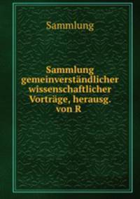 Sammlung gemeinverstandlicher wissenschaftlicher Vortrage, herausg. von R .