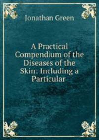 A Practical Compendium of the Diseases of the Skin: Including a Particular .