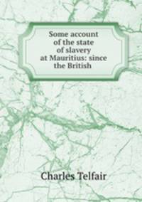 Some account of the state of slavery at Mauritius: since the British .