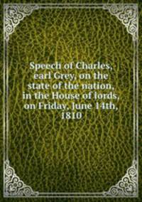 Speech of Charles, earl Grey, on the state of the nation, in the House of lords, on Friday, June 14th, 1810