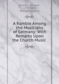 A Ramble Among the Musicians of Germany: With Remarks Upon the Church Music .
