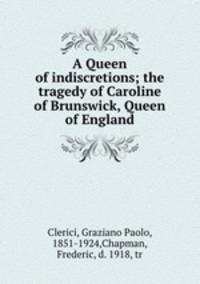 A Queen of indiscretions; the tragedy of Caroline of Brunswick, Queen of England