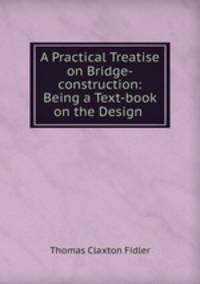 A Practical Treatise on Bridge-construction: Being a Text-book on the Design .