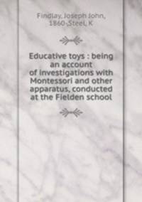 Educative toys : being an account of investigations with Montessori and other apparatus, conducted at the Fielden school