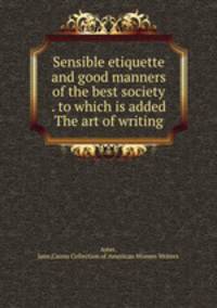 Sensible etiquette and good manners of the best society . to which is added The art of writing