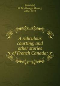 A ridiculous courting, and other stories of French Canada;