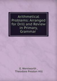 Arithmetical Problems: Arranged for Drill and Review in Primary, Grammar .