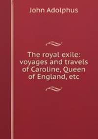 The royal exile: voyages and travels of Caroline, Queen of England, etc