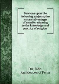 Sermons upon the following subjects; the natural advantages of men for attaining to the knowledge and practice of religion