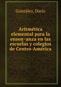 Aritme?tica elemental para la ensen?anza en las escuelas y colegios de Centro-Ame?rica