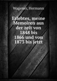 Erlebtes, meine Memoiren aus der zeit von 1848 bis 1866 und von 1873 bis jetzt