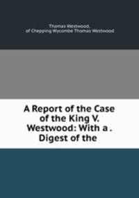A Report of the Case of the King V. Westwood: With a . Digest of the .