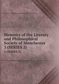 Memoirs of the Literary and Philosophical Society of Manchester. 3 (SERIES 2)