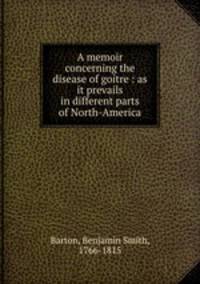 A memoir concerning the disease of goitre : as it prevails in different parts of North-America