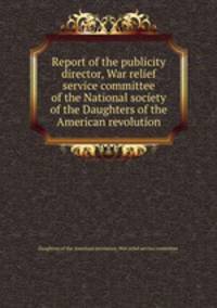 Report of the publicity director, War relief service committee of the National society of the Daughters of the American revolution