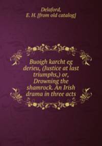 Buoigh karcht eg derieu, (Justice at last triumphs,) or, Drowning the shamrock. An Irish drama in three acts