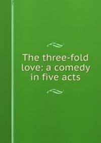 The three-fold love: a comedy in five acts