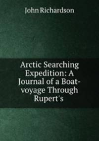 Arctic Searching Expedition: A Journal of a Boat-voyage Through Rupert